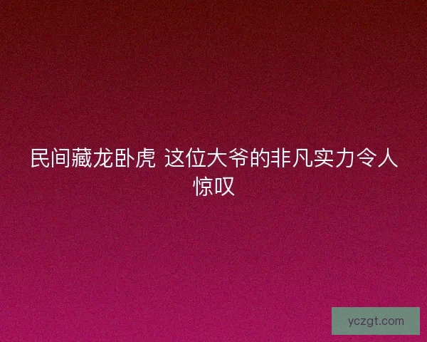 民间藏龙卧虎 这位大爷的非凡实力令人惊叹