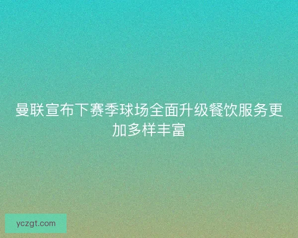 曼联宣布下赛季球场全面升级餐饮服务更加多样丰富
