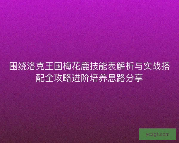 围绕洛克王国梅花鹿技能表解析与实战搭配全攻略进阶培养思路分享
